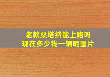 老款桑塔纳能上路吗现在多少钱一辆呢图片