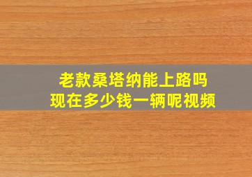 老款桑塔纳能上路吗现在多少钱一辆呢视频