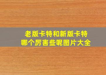 老版卡特和新版卡特哪个厉害些呢图片大全