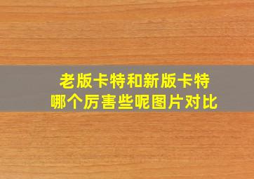 老版卡特和新版卡特哪个厉害些呢图片对比