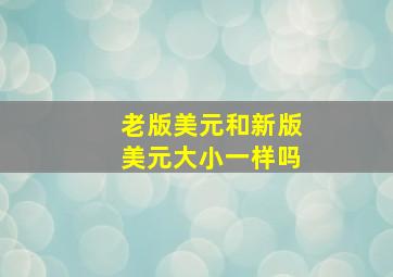 老版美元和新版美元大小一样吗