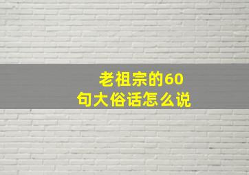 老祖宗的60句大俗话怎么说