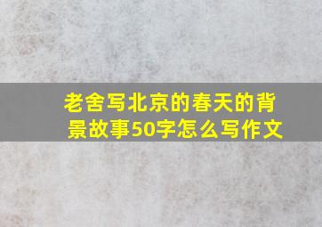 老舍写北京的春天的背景故事50字怎么写作文