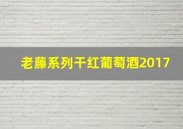 老藤系列干红葡萄酒2017