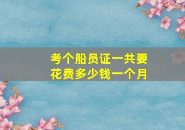 考个船员证一共要花费多少钱一个月