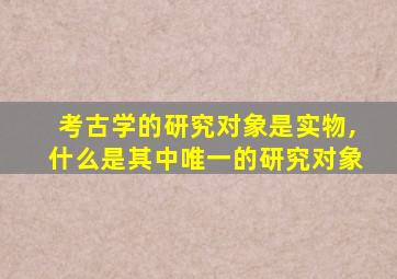 考古学的研究对象是实物,什么是其中唯一的研究对象