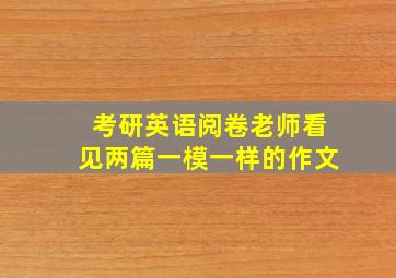 考研英语阅卷老师看见两篇一模一样的作文