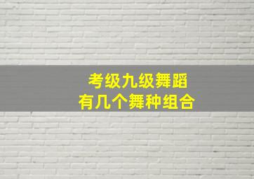 考级九级舞蹈有几个舞种组合