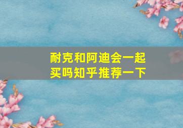 耐克和阿迪会一起买吗知乎推荐一下