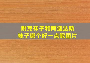 耐克袜子和阿迪达斯袜子哪个好一点呢图片