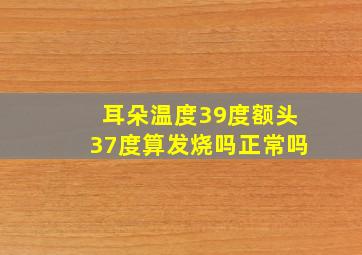 耳朵温度39度额头37度算发烧吗正常吗