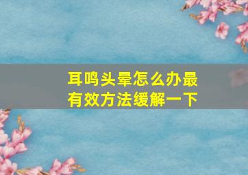 耳鸣头晕怎么办最有效方法缓解一下