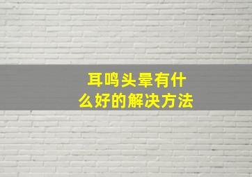 耳鸣头晕有什么好的解决方法