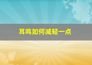 耳鸣如何减轻一点