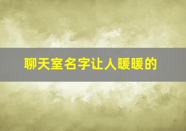 聊天室名字让人暖暖的