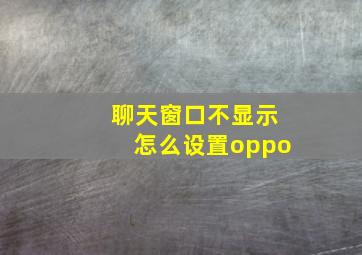 聊天窗口不显示怎么设置oppo