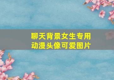 聊天背景女生专用动漫头像可爱图片