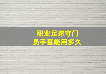 职业足球守门员手套能用多久