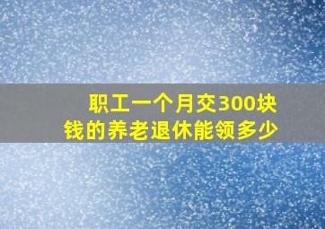 职工一个月交300块钱的养老退休能领多少