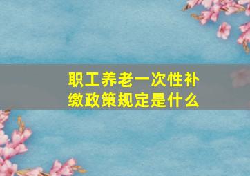 职工养老一次性补缴政策规定是什么