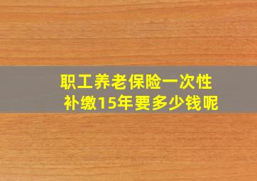 职工养老保险一次性补缴15年要多少钱呢