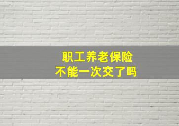 职工养老保险不能一次交了吗