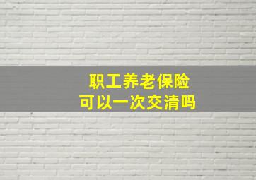 职工养老保险可以一次交清吗