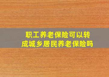 职工养老保险可以转成城乡居民养老保险吗