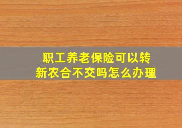 职工养老保险可以转新农合不交吗怎么办理