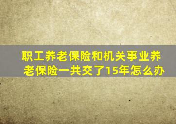 职工养老保险和机关事业养老保险一共交了15年怎么办