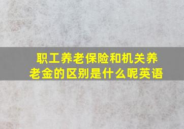 职工养老保险和机关养老金的区别是什么呢英语