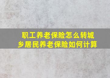 职工养老保险怎么转城乡居民养老保险如何计算