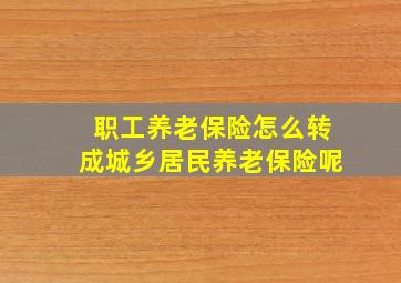 职工养老保险怎么转成城乡居民养老保险呢