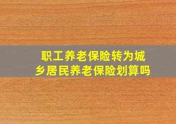 职工养老保险转为城乡居民养老保险划算吗