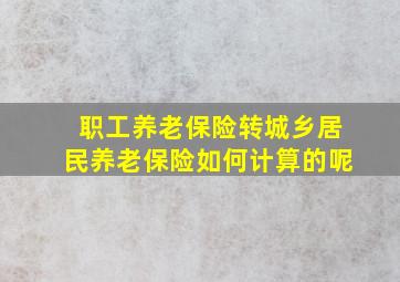 职工养老保险转城乡居民养老保险如何计算的呢