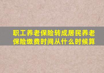 职工养老保险转成居民养老保险缴费时间从什么时候算