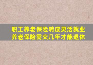 职工养老保险转成灵活就业养老保险需交几年才能退休