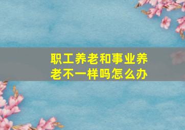 职工养老和事业养老不一样吗怎么办