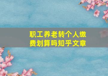 职工养老转个人缴费划算吗知乎文章