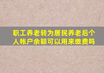 职工养老转为居民养老后个人帐户余额可以用来缴费吗