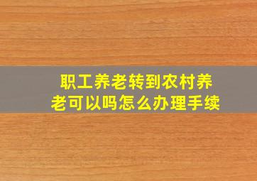 职工养老转到农村养老可以吗怎么办理手续