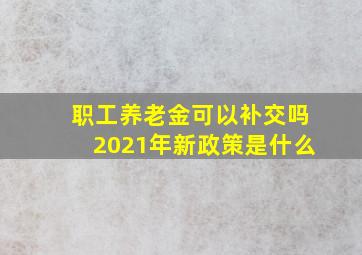 职工养老金可以补交吗2021年新政策是什么