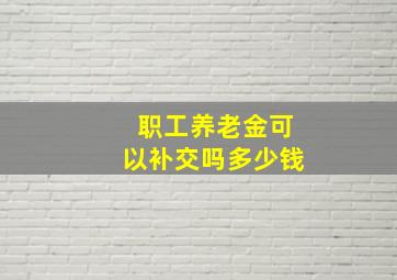 职工养老金可以补交吗多少钱