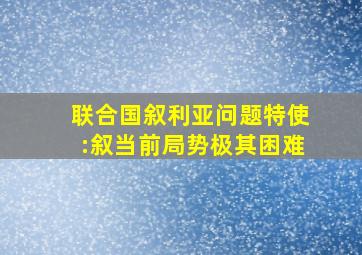 联合国叙利亚问题特使:叙当前局势极其困难