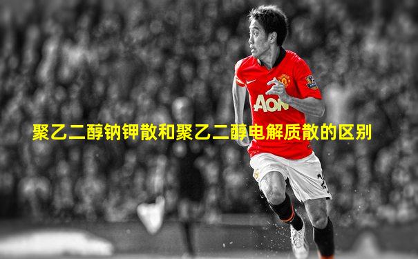 聚乙二醇钠钾散和聚乙二醇电解质散的区别