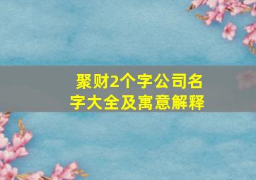 聚财2个字公司名字大全及寓意解释