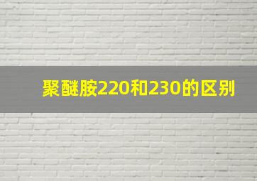 聚醚胺220和230的区别