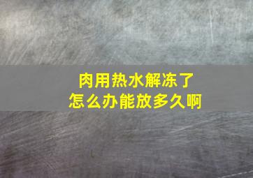 肉用热水解冻了怎么办能放多久啊