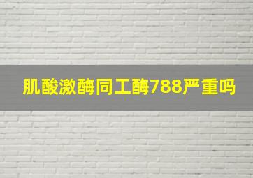 肌酸激酶同工酶788严重吗