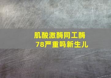 肌酸激酶同工酶78严重吗新生儿